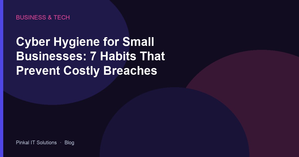 Cyber Hygiene for Small Businesses: 7 Habits That Prevent Costly Breaches